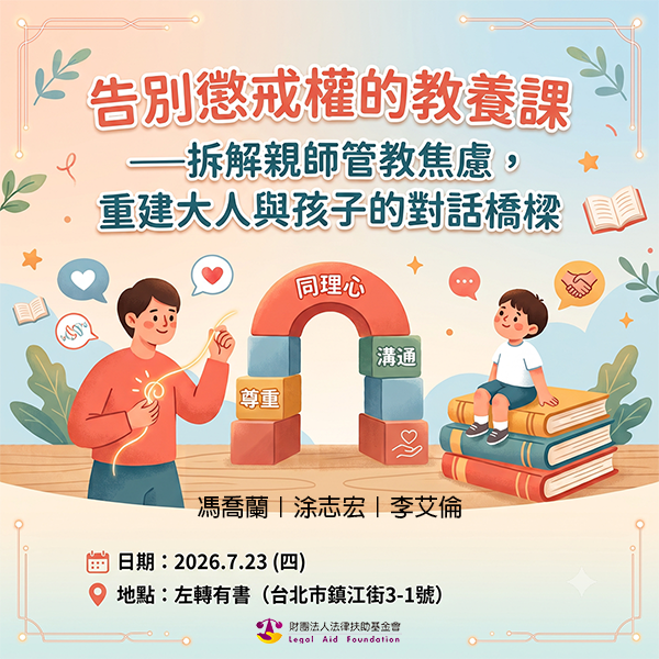 逍遙法外法律扶助跨界講座第128場:告別懲戒權的教養課—拆解親師管教焦慮,重建大人與孩子的對話橋樑 日期:2026.7.23(四) 地點:左轉有書(臺北市鎮江街3-1號) 馮喬蘭|涂志宏|李艾倫
